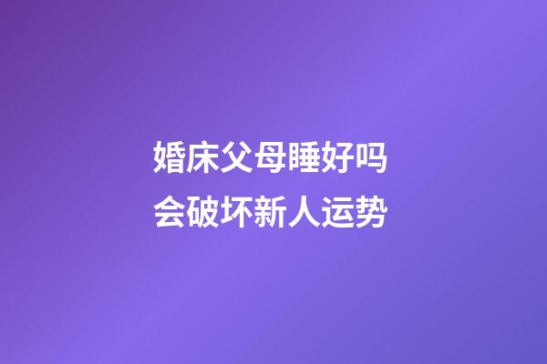 婚床父母睡好吗 会破坏新人运势